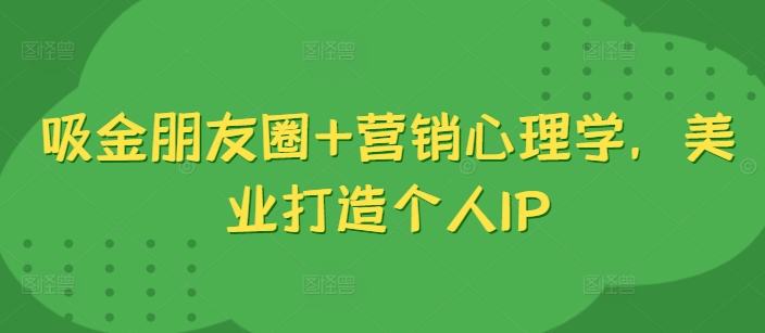 吸金朋友圈+营销心理学，美业打造个人IP-轻创副业圈