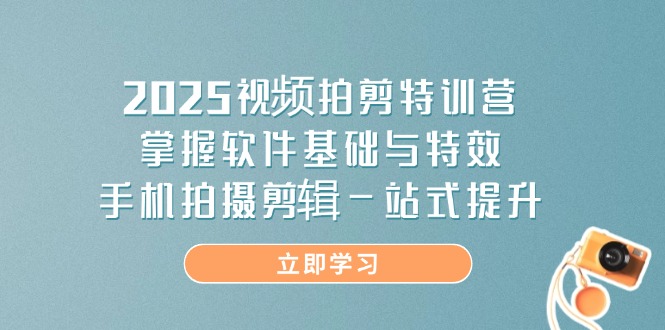 2025视频拍剪特训营，掌握软件基础与特效，手机拍摄剪辑一站式提升-轻创副业圈
