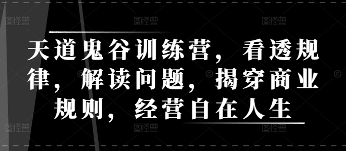 天道鬼谷训练营，看透规律，解读问题，揭穿商业规则，经营自在人生-轻创副业圈