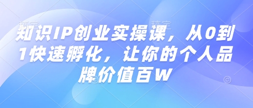 知识IP创业实操课，从0到1快速孵化，让你的个人品牌价值百W-轻创副业圈