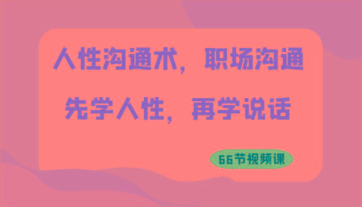 人性沟通术，职场沟通：先学人性，再学说话(66节视频课)-轻创副业圈