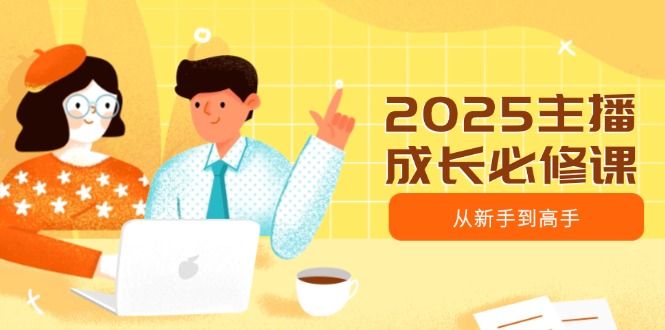 2025主播成长必修课，主播从新手到高手，涵盖趋势、定位、能力构建等-轻创副业圈