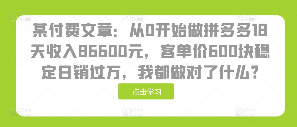 某付费文章：从0开始做拼多多18天收入86600元，客单价600块稳定日销过万，我都做对了什么?-轻创副业圈