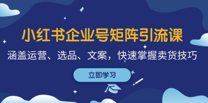 小红书企业号矩阵引流课，涵盖运营、选品、文案，快速掌握卖货技巧-轻创副业圈