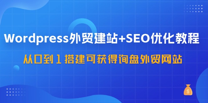 WordPress外贸建站+SEO优化教程，从0到1搭建可获得询盘外贸网站(57节课)-轻创副业圈