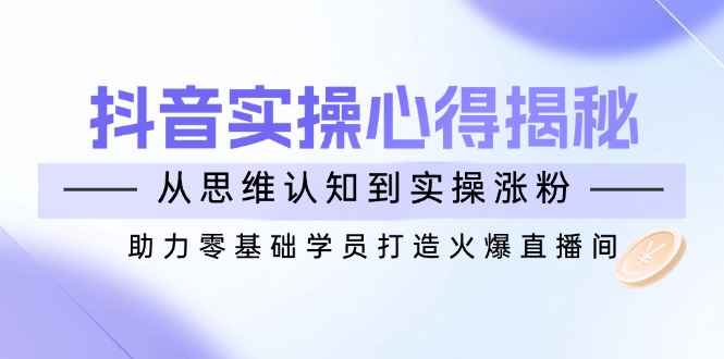抖音实战心得揭秘，从思维认知到实操涨粉，助力零基础学员打造火爆直播间-轻创副业圈