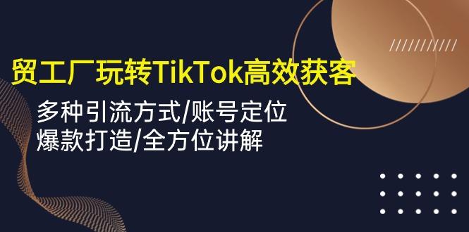 外贸工厂玩转TikTok高效获客，多种引流方式/账号定位/爆款打造/全方位讲解-轻创副业圈