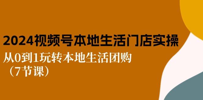 2024视频号短视频本地生活门店实操：从0到1玩转本地生活团购(7节课-轻创副业圈