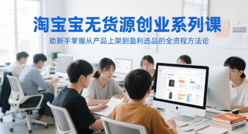 淘宝无货源创业系列课，助新手掌握从产品上架到盈利选品的全流程方法论-轻创副业圈