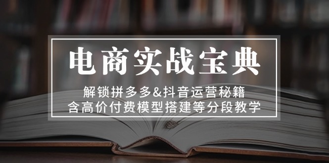 电商实战宝典 解锁拼多多&抖音运营秘籍 含高价付费模型搭建等分段教学-轻创副业圈