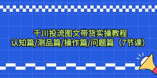 千川投流图文带货实操教程：认知篇/测品篇/操作篇/问题篇(7节课)-轻创副业圈