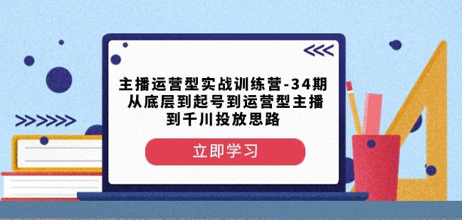 主播运营型实战训练营-第34期从底层到起号到运营型主播到千川投放思路-轻创副业圈