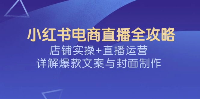 小红书电商直播全攻略，店铺实操+直播运营，详解爆款文案与封面制作-轻创副业圈