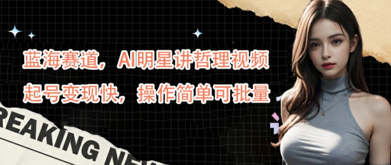 蓝海赛道，AI明星讲哲理视频，起号变现快，操作简单可批量【揭秘】-轻创副业圈