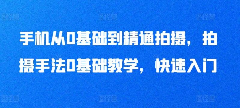 手机从0基础到精通拍摄，拍摄手法0基础教学，快速入门-轻创副业圈