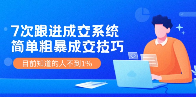 7次 跟进 成交系统：简单粗暴成交技巧，目前知道的人不到1%-轻创副业圈