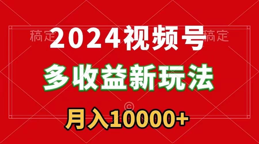 2024视频号多收益新玩法，每天5分钟，月入1w+，新手小白都能简单上手-轻创副业圈