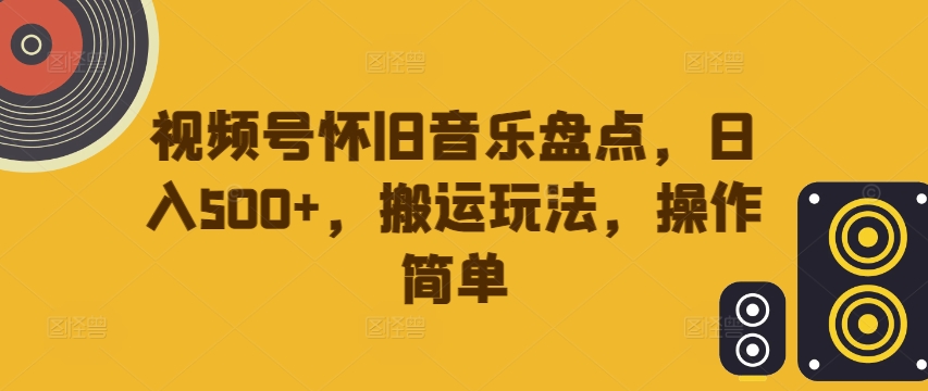 视频号怀旧音乐盘点，日入500+，搬运玩法，操作简单【揭秘】-轻创副业圈