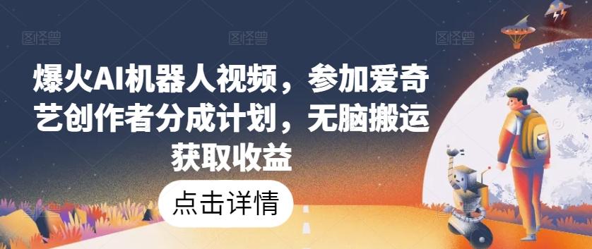 爆火AI机器人视频，参加爱奇艺创作者分成计划，无脑搬运获取收益【揭秘】-轻创副业圈
