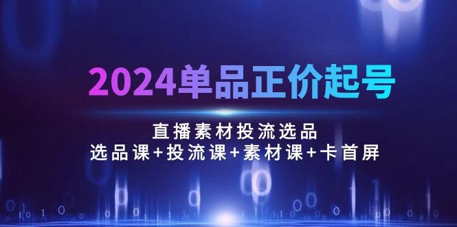 2024单品正价起号，直播素材投流选品：选品课+投流课+素材课+卡首屏/100节-轻创副业圈