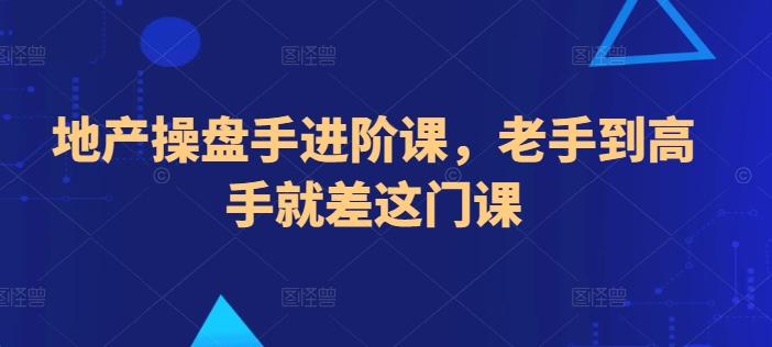 地产操盘手进阶课，老手到高手就差这门课-轻创副业圈