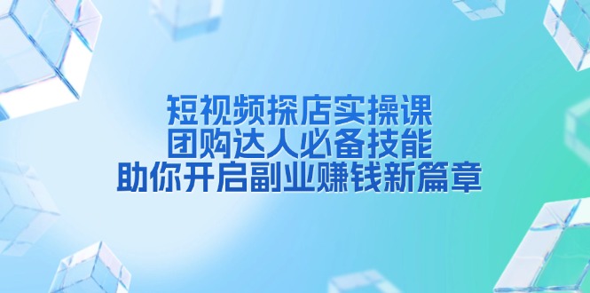 短视频探店实操课，团购达人必备技能，助你开启副业赚钱新篇章-轻创副业圈