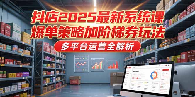 抖店2025最新系统课，爆单策略加阶梯券玩法，多平台运营全解析-轻创副业圈