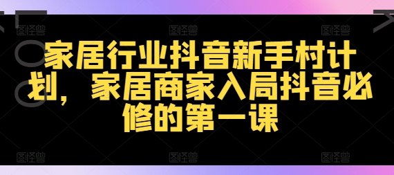 家居行业抖音新手村计划，家居商家入局抖音必修的第一课-轻创副业圈