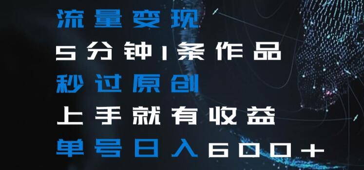 流量变现5分钟1条作品秒过原创上手就有收益单号日入600+【揭秘】-轻创副业圈