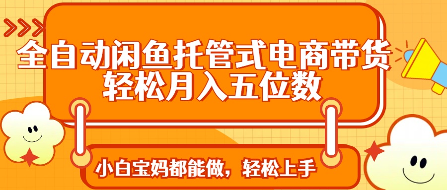 全自动闲鱼托管式电商带货 轻松实现月入五位数-轻创副业圈