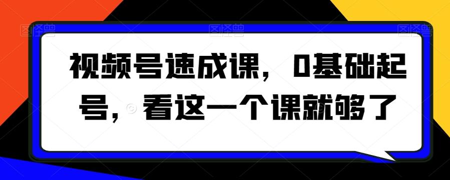 视频号速成课，​0基础起号，看这一个课就够了-轻创副业圈