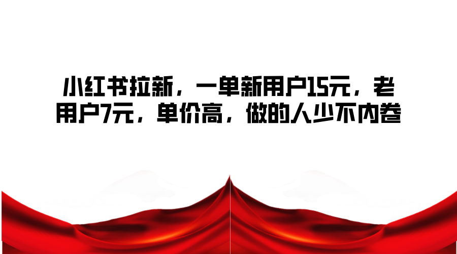 小红书拉新，一单新用户15元，老用户7元，单价高，做的人少不内卷-轻创副业圈