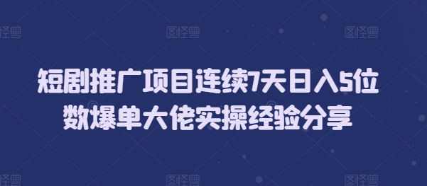短剧推广项目连续7天日入5位数爆单大佬实操经验分享-轻创副业圈