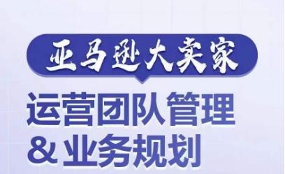 亚马逊大卖家-运营团队管理&业务规划，为你揭秘如何打造超强实力的运营团队-轻创副业圈