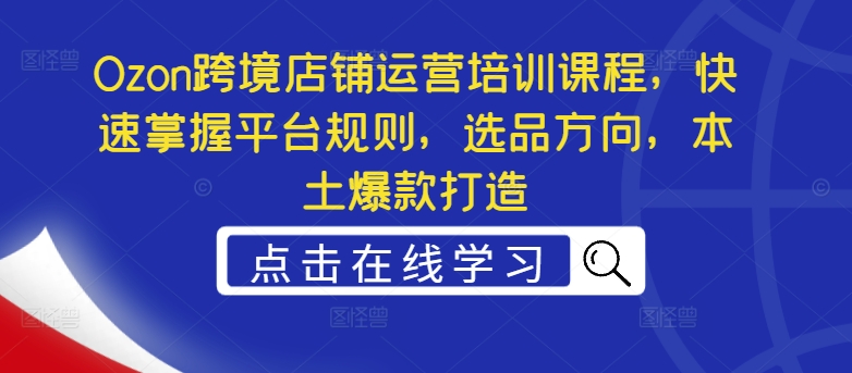 Ozon跨境店铺运营培训课程，快速掌握平台规则，选品方向，本土爆款打造-轻创副业圈