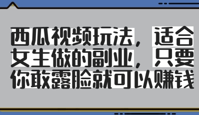 西瓜视频玩法，适合女生做的副业，只要你敢露脸就有收益-轻创副业圈