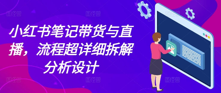 小红书笔记带货与直播，流程超详细拆解分析设计-轻创副业圈