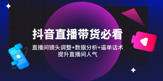 抖音直播带货必看：直播间镜头调整+数据分析+逼单话术，提升直播间人气-轻创副业圈