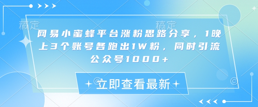 网易小蜜蜂平台涨粉思路分享，1晚上3个账号各跑出1W粉，同时引流公众号1000+-轻创副业圈