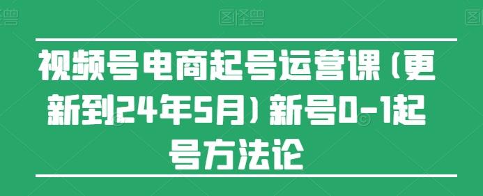 视频号电商起号运营课(更新24年7月)新号0-1起号方法论-轻创副业圈
