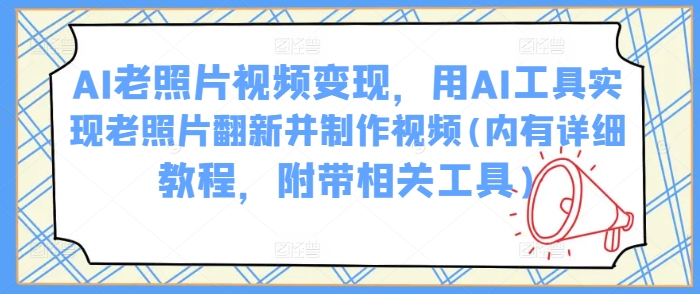 AI老照片视频变现，用AI工具实现老照片翻新并制作视频(内有详细教程，附带相关工具)-轻创副业圈