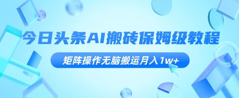 今日头条AI搬砖保姆级教程，矩阵操作无脑搬运月入1w+【揭秘】-轻创副业圈