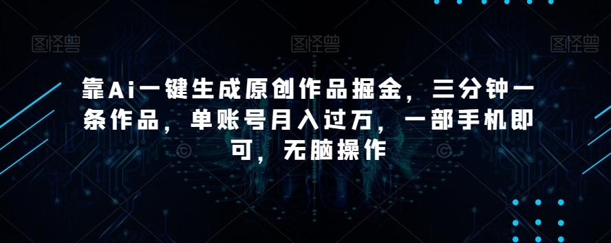 靠Ai一键生成原创作品掘金，三分钟一条作品，单账号月入过万，一部手机即可，无脑操作【揭秘】-轻创副业圈