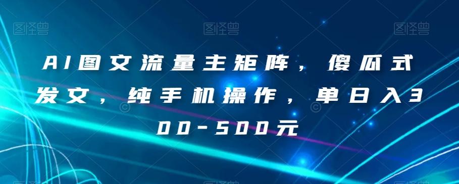 AI图文流量主矩阵，傻瓜式发文，纯手机操作，单日入300-500元【揭秘】-轻创副业圈