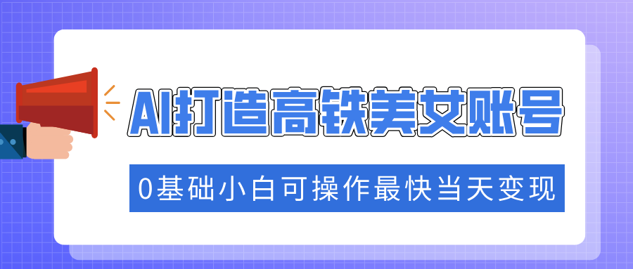 抓住流量密码快速涨粉，AI打造高铁美女账号，0基础小白可操作最快当天变现-轻创副业圈