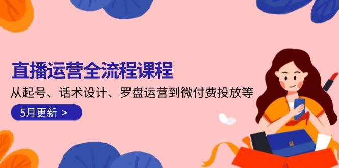 直播运营全流程课程-5月更新：从起号、话术设计、罗盘运营到微付费投放等-轻创副业圈