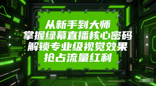 从新手到大师，掌握绿幕直播核心密码，解锁专业级视觉效果，抢占流量红利-轻创副业圈