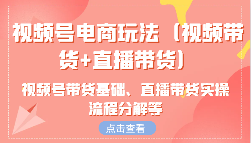 视频号电商玩法(视频带货+直播带货)含视频号带货基础、直播带货实操流程分解等-轻创副业圈