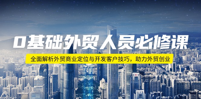 0基础外贸人员必修课：全面解析外贸商业定位与开发客户技巧，助力外贸创业-轻创副业圈