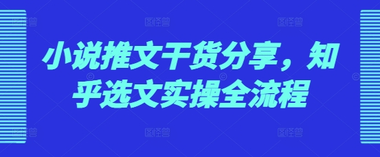 小说推文干货分享，知乎选文实操全流程-轻创副业圈
